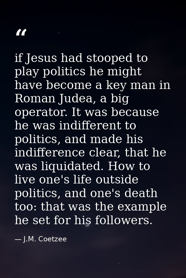 if Jesus had stooped to play politics he might have become a key man in Roman Judea, a big operator. It was because he w — J.M. Coetzee