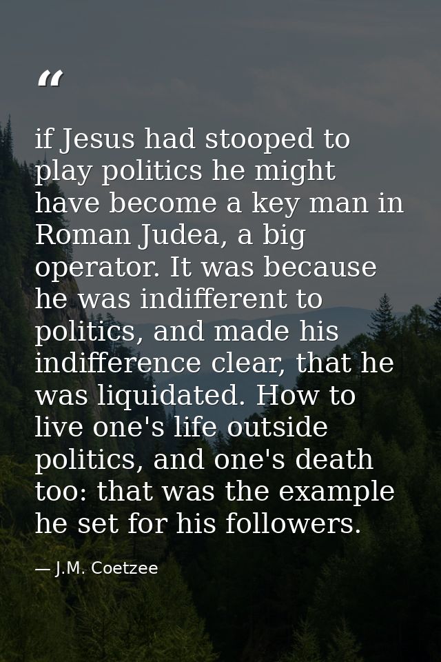 if Jesus had stooped to play politics he might have become a key man in Roman Judea, a big operator. It was because he w — J.M. Coetzee