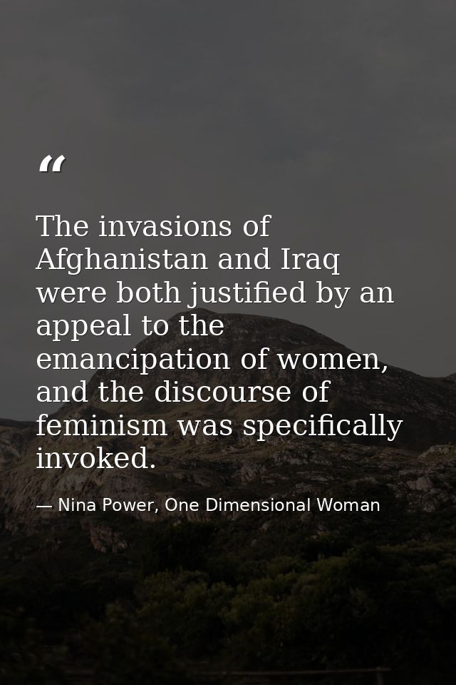 The invasions of Afghanistan and Iraq were both justified by an appeal to the emancipation of women, and the discourse o — Nina Power, One Dimensional Woman