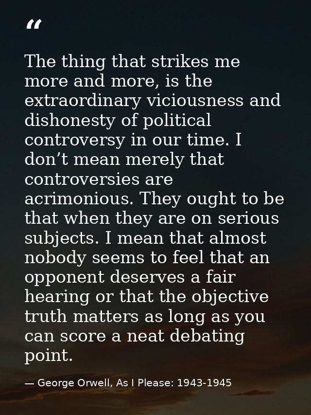 The thing that strikes me more and more, is the extraordinary viciousness and dishonesty of political controversy in our — George Orwell, As I Please: 1943-1945