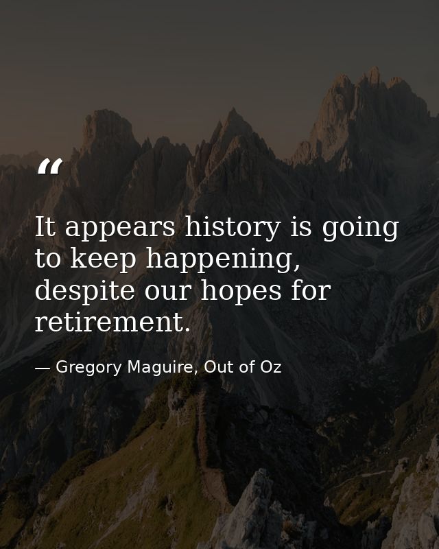 It appears history is going to keep happening, despite our hopes for retirement. — Gregory Maguire, Out of Oz