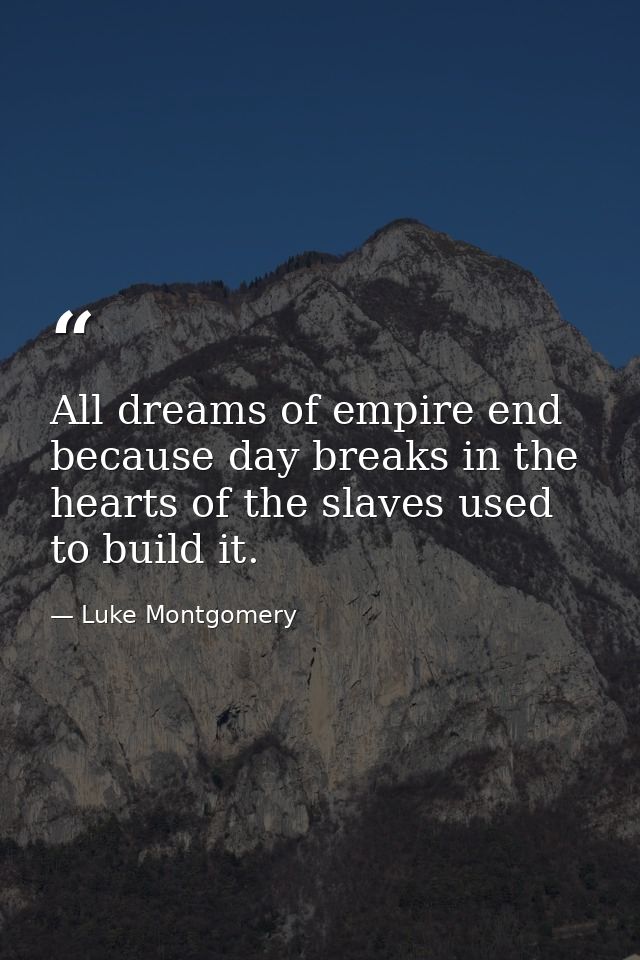 All dreams of empire end because day breaks in the hearts of the slaves used to build it. — Luke Montgomery