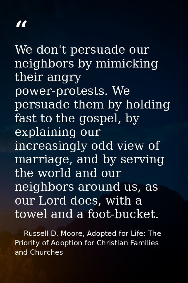 We don't persuade our neighbors by mimicking their angry power-protests. We persuade them by holding fast to the gospel, — Russell D. Moore, Adopted for Life: The Priority of Adoption for Christian Families and Churches