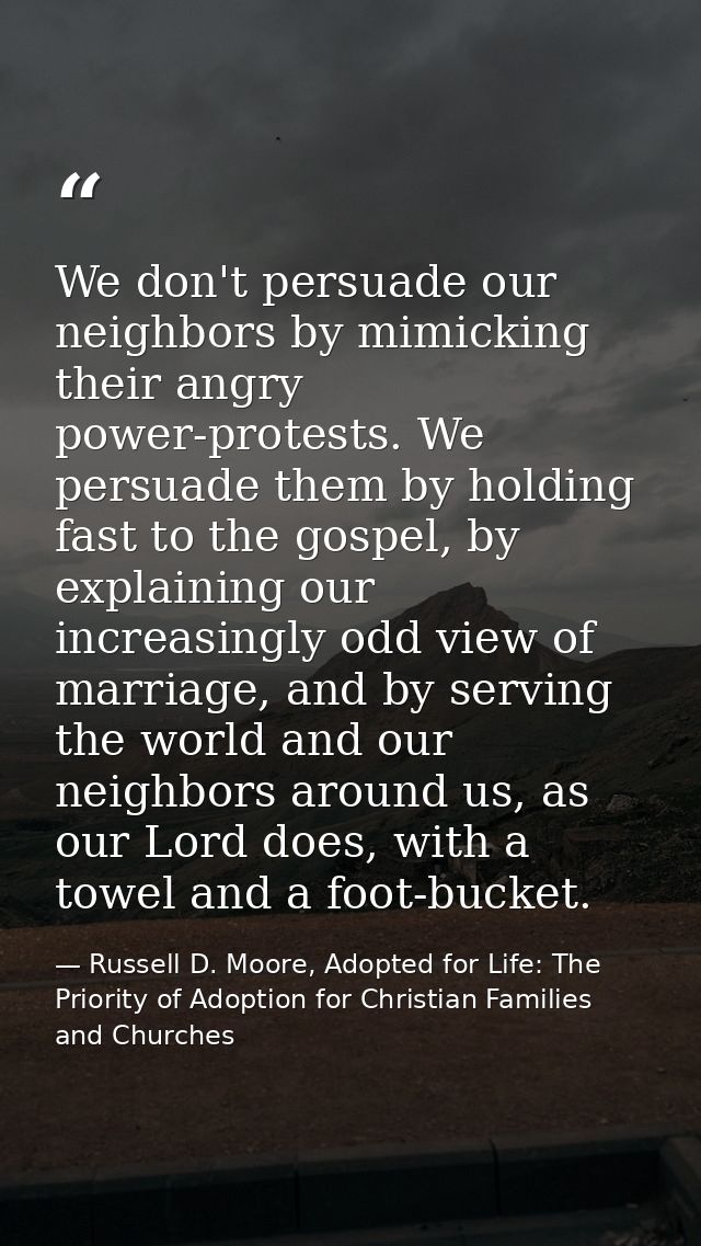 We don't persuade our neighbors by mimicking their angry power-protests. We persuade them by holding fast to the gospel, — Russell D. Moore, Adopted for Life: The Priority of Adoption for Christian Families and Churches