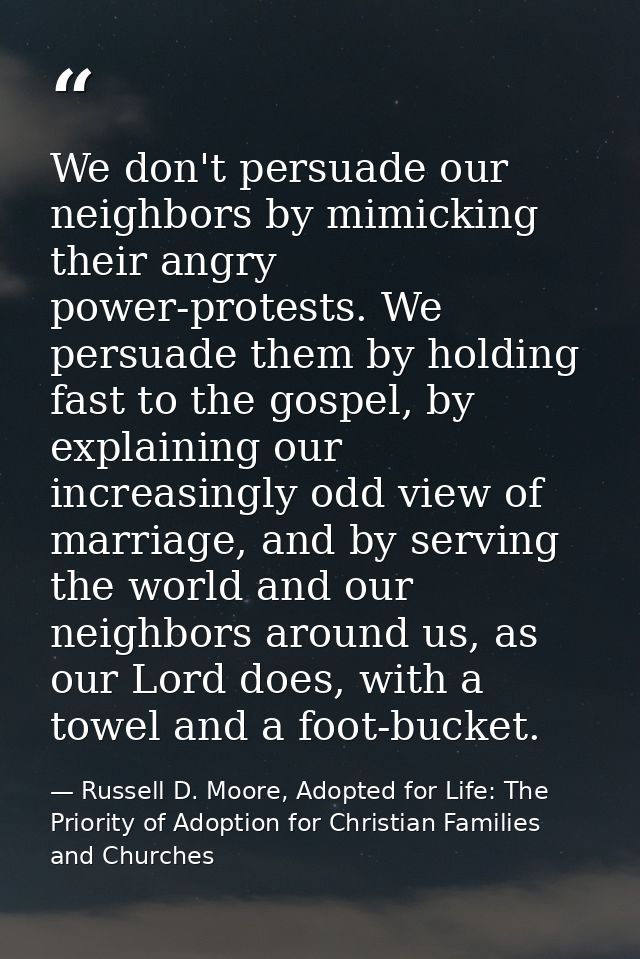 We don't persuade our neighbors by mimicking their angry power-protests. We persuade them by holding fast to the gospel, — Russell D. Moore, Adopted for Life: The Priority of Adoption for Christian Families and Churches