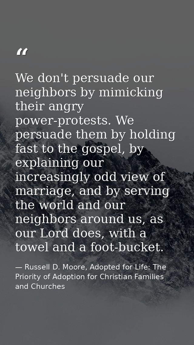 We don't persuade our neighbors by mimicking their angry power-protests. We persuade them by holding fast to the gospel, — Russell D. Moore, Adopted for Life: The Priority of Adoption for Christian Families and Churches