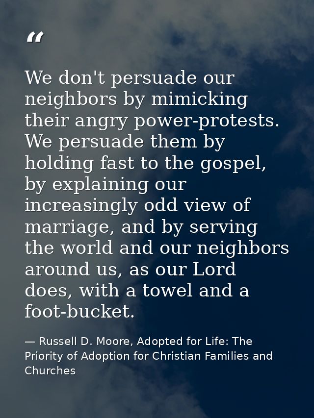 We don't persuade our neighbors by mimicking their angry power-protests. We persuade them by holding fast to the gospel, — Russell D. Moore, Adopted for Life: The Priority of Adoption for Christian Families and Churches