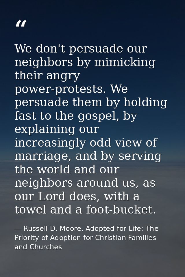 We don't persuade our neighbors by mimicking their angry power-protests. We persuade them by holding fast to the gospel, — Russell D. Moore, Adopted for Life: The Priority of Adoption for Christian Families and Churches