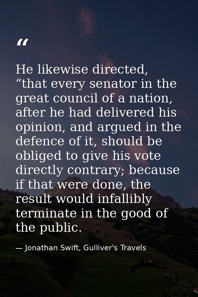 He likewise directed, “that every senator in the great council of a nation, after he had delivered his opinion, and argu — Jonathan Swift, Gulliver's Travels