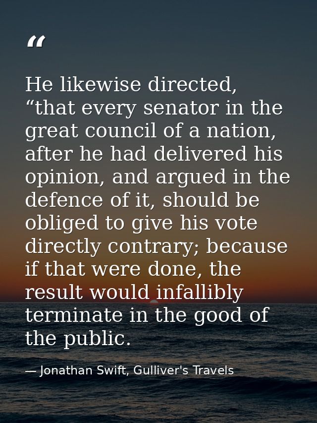 He likewise directed, “that every senator in the great council of a nation, after he had delivered his opinion, and argu — Jonathan Swift, Gulliver's Travels