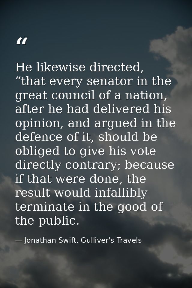 He likewise directed, “that every senator in the great council of a nation, after he had delivered his opinion, and argu — Jonathan Swift, Gulliver's Travels