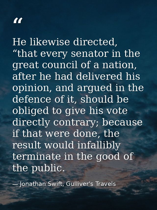He likewise directed, “that every senator in the great council of a nation, after he had delivered his opinion, and argu — Jonathan Swift, Gulliver's Travels