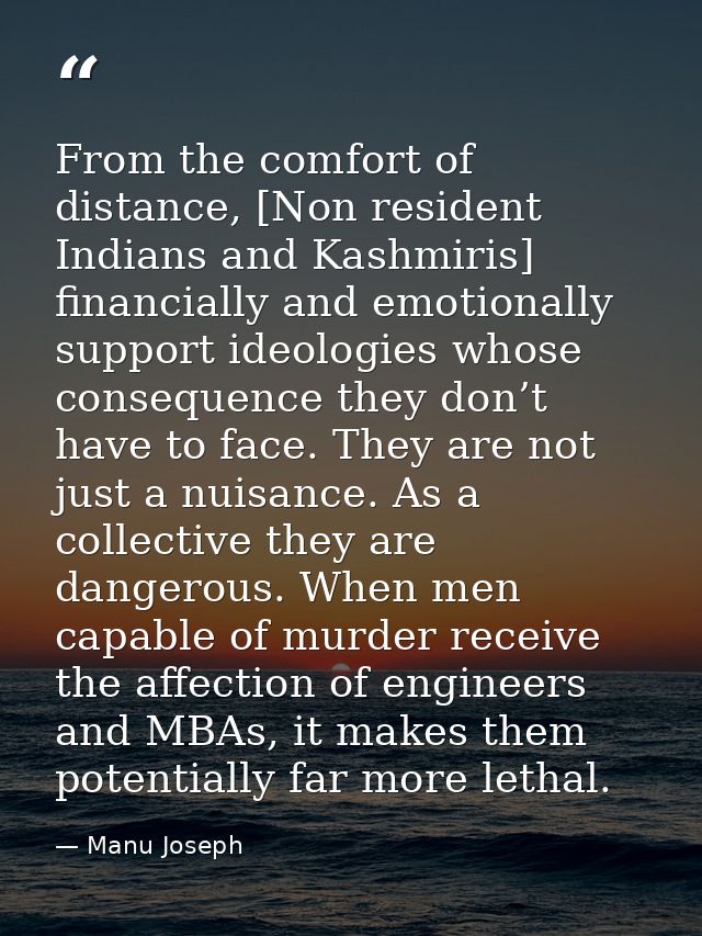 From the comfort of distance, [Non resident Indians and Kashmiris] financially and emotionally support ideologies whose  — Manu Joseph
