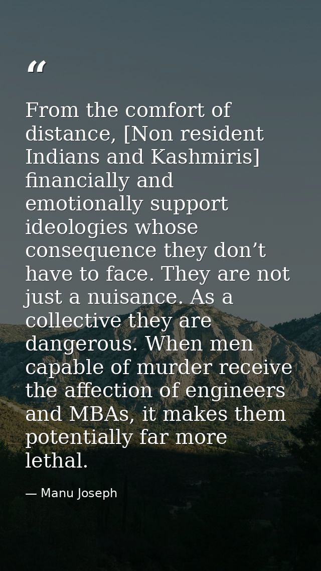 From the comfort of distance, [Non resident Indians and Kashmiris] financially and emotionally support ideologies whose  — Manu Joseph
