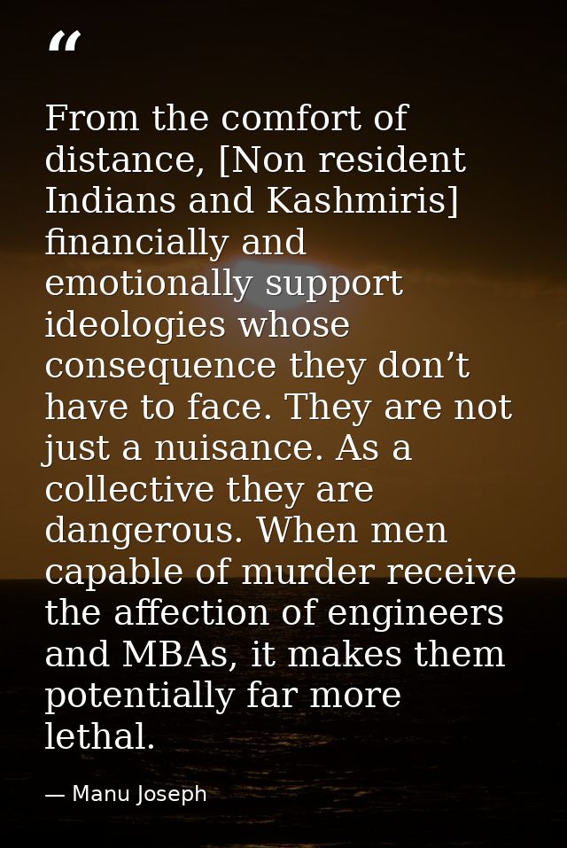 From the comfort of distance, [Non resident Indians and Kashmiris] financially and emotionally support ideologies whose  — Manu Joseph