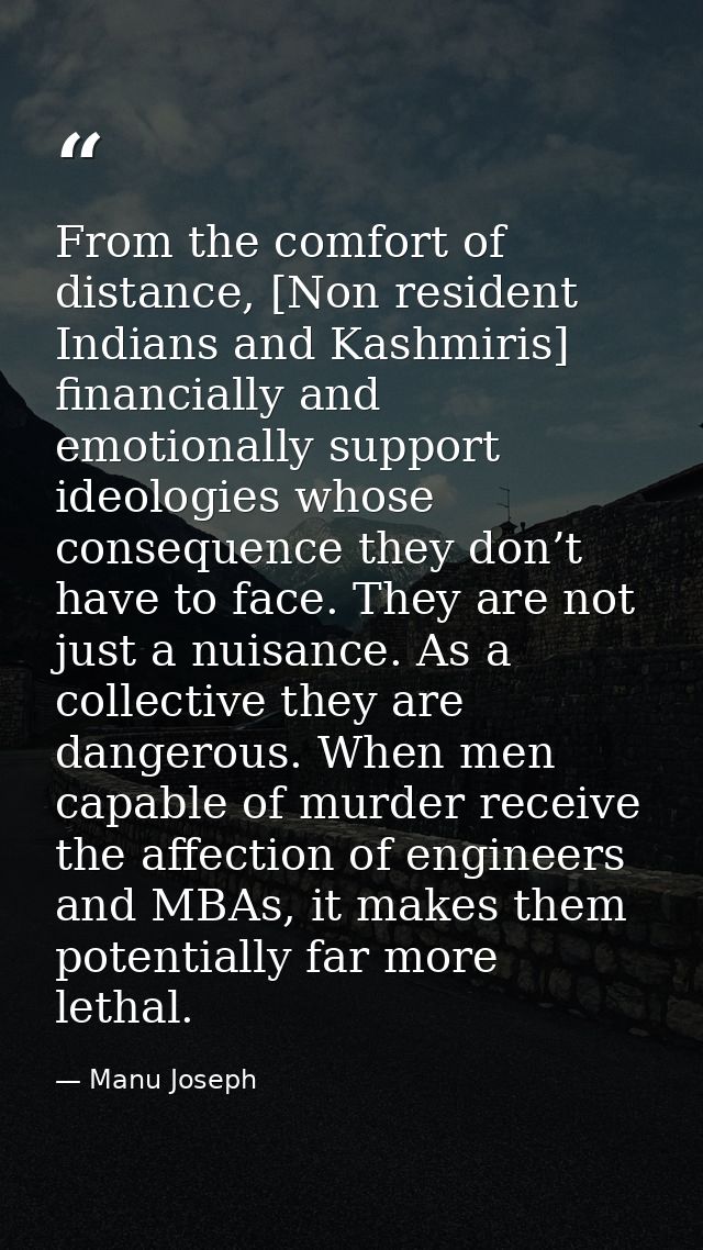 From the comfort of distance, [Non resident Indians and Kashmiris] financially and emotionally support ideologies whose  — Manu Joseph