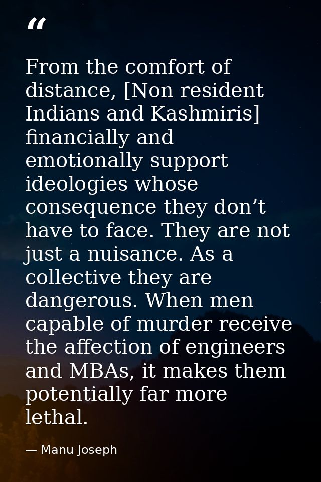 From the comfort of distance, [Non resident Indians and Kashmiris] financially and emotionally support ideologies whose  — Manu Joseph