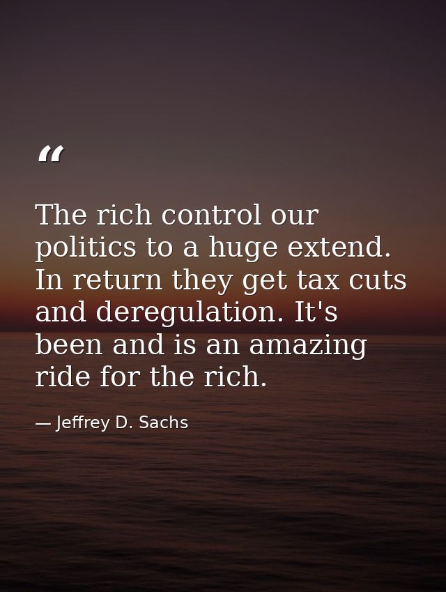The rich control our politics to a huge extend. In return they get tax cuts and deregulation. It's been and is an amazin — Jeffrey D. Sachs
