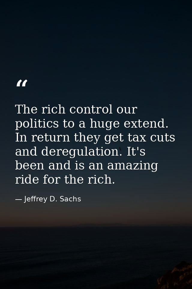 The rich control our politics to a huge extend. In return they get tax cuts and deregulation. It's been and is an amazin — Jeffrey D. Sachs