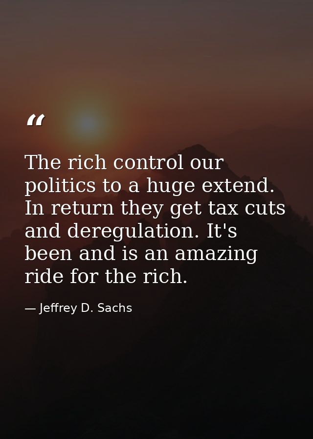 The rich control our politics to a huge extend. In return they get tax cuts and deregulation. It's been and is an amazin — Jeffrey D. Sachs
