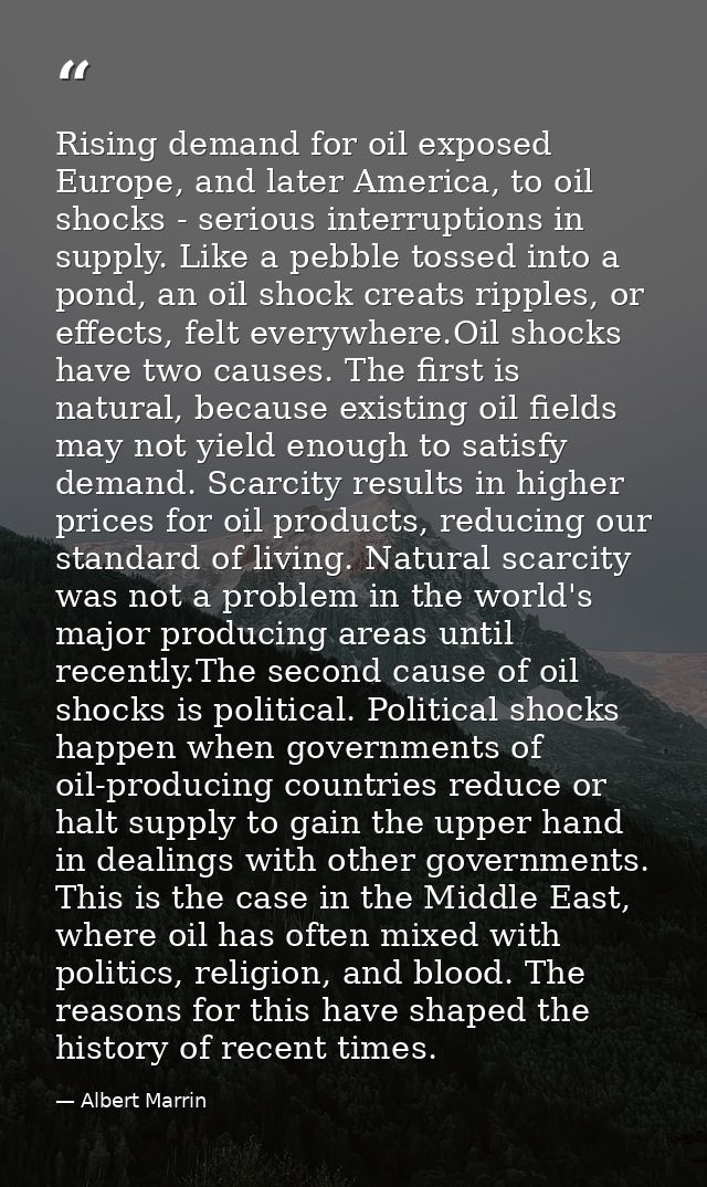 Rising demand for oil exposed Europe, and later America, to oil shocks - serious interruptions in supply. Like a pebble  — Albert Marrin