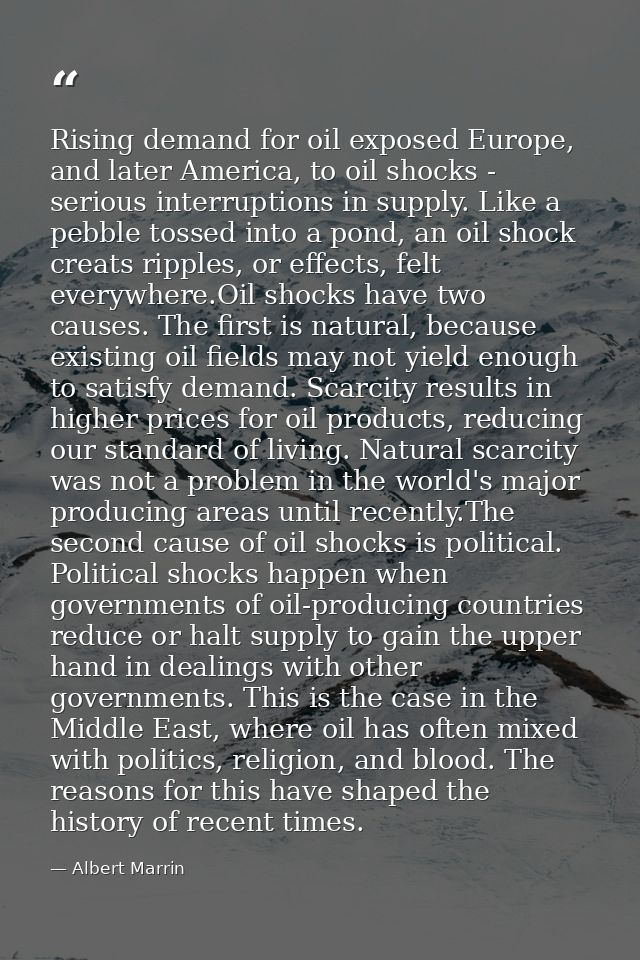 Rising demand for oil exposed Europe, and later America, to oil shocks - serious interruptions in supply. Like a pebble  — Albert Marrin
