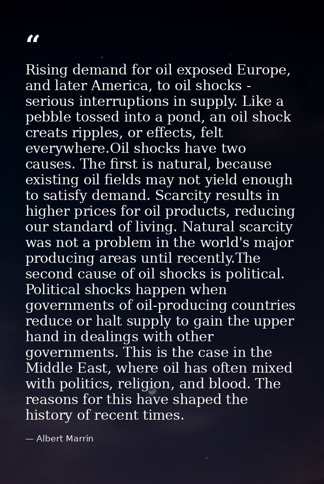 Rising demand for oil exposed Europe, and later America, to oil shocks - serious interruptions in supply. Like a pebble  — Albert Marrin