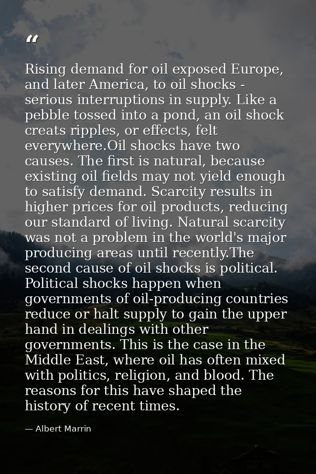 Rising demand for oil exposed Europe, and later America, to oil shocks - serious interruptions in supply. Like a pebble  — Albert Marrin