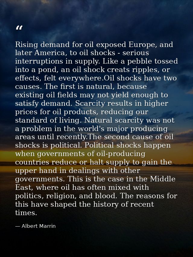 Rising demand for oil exposed Europe, and later America, to oil shocks - serious interruptions in supply. Like a pebble  — Albert Marrin