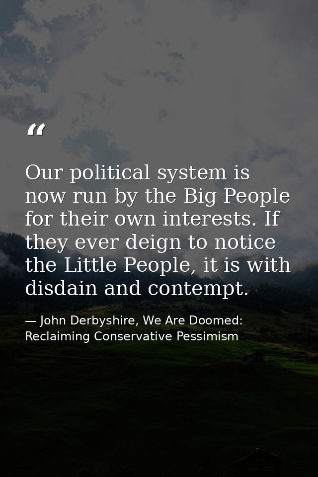 Our political system is now run by the Big People for their own interests. If they ever deign to notice the Little Peopl — John Derbyshire, We Are Doomed: Reclaiming Conservative Pessimism