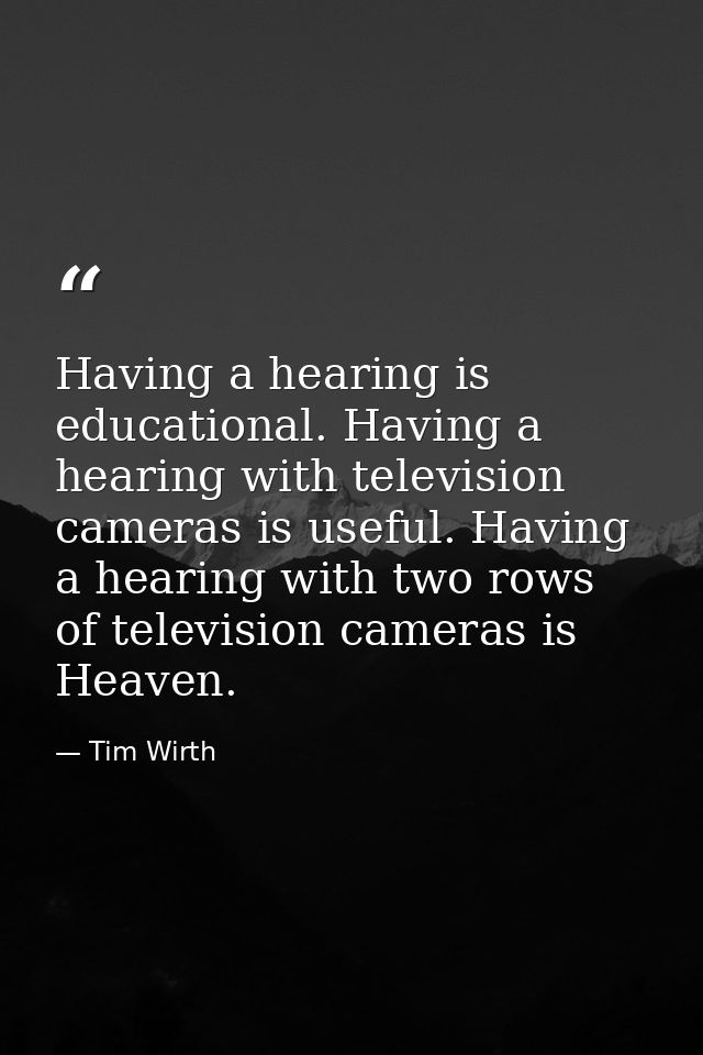 Having a hearing is educational. Having a hearing with television cameras is useful. Having a hearing with two rows of t — Tim Wirth