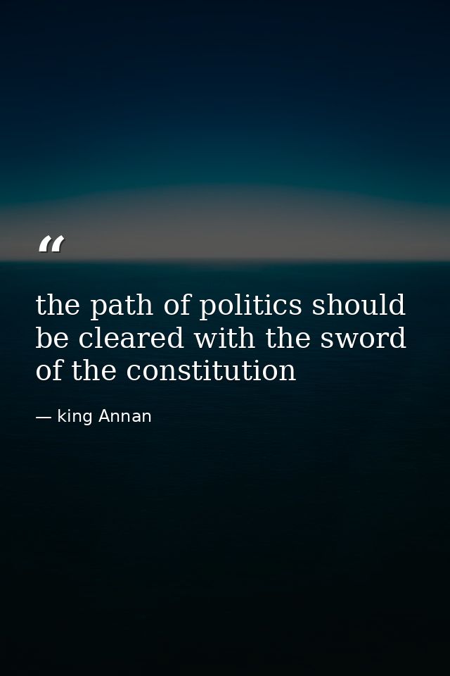 the path of politics should be cleared with the sword of the constitution — king Annan