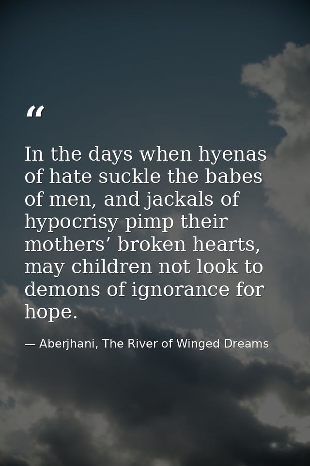 In the days when hyenas of hate suckle the babes of men, and jackals of hypocrisy pimp their mothers’ broken hearts, may — Aberjhani, The River of Winged Dreams