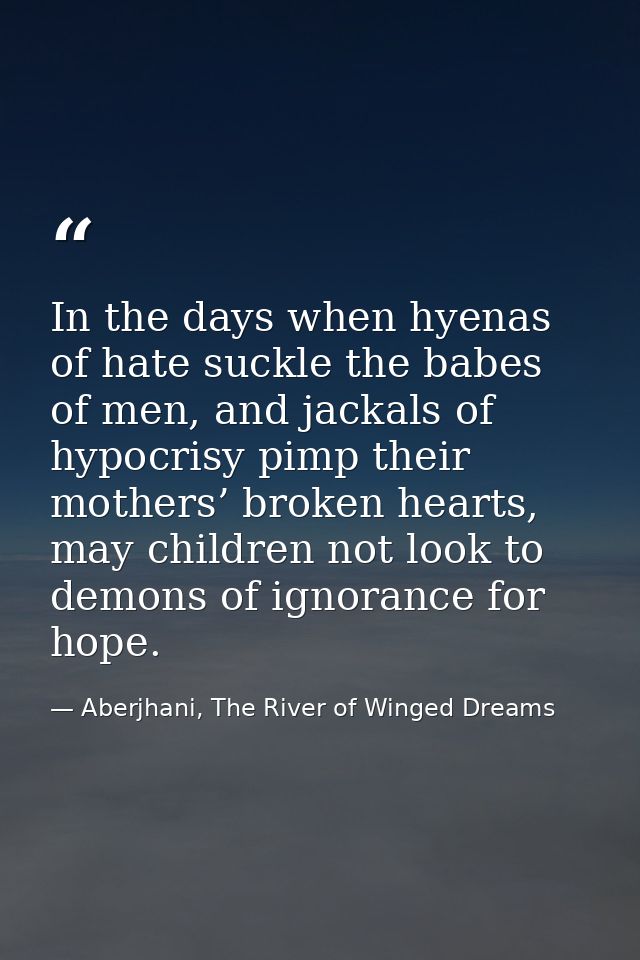 In the days when hyenas of hate suckle the babes of men, and jackals of hypocrisy pimp their mothers’ broken hearts, may — Aberjhani, The River of Winged Dreams
