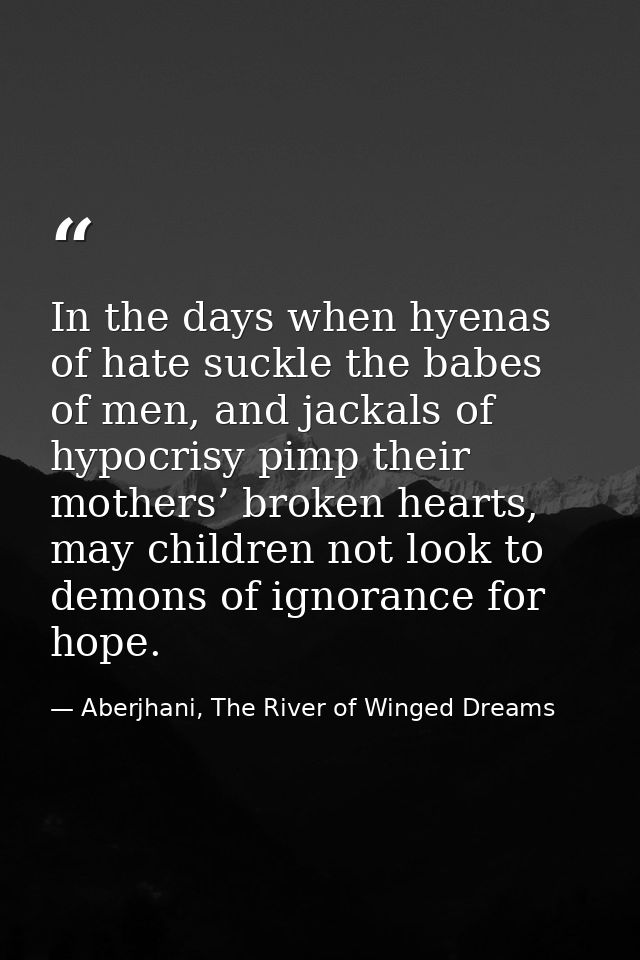In the days when hyenas of hate suckle the babes of men, and jackals of hypocrisy pimp their mothers’ broken hearts, may — Aberjhani, The River of Winged Dreams
