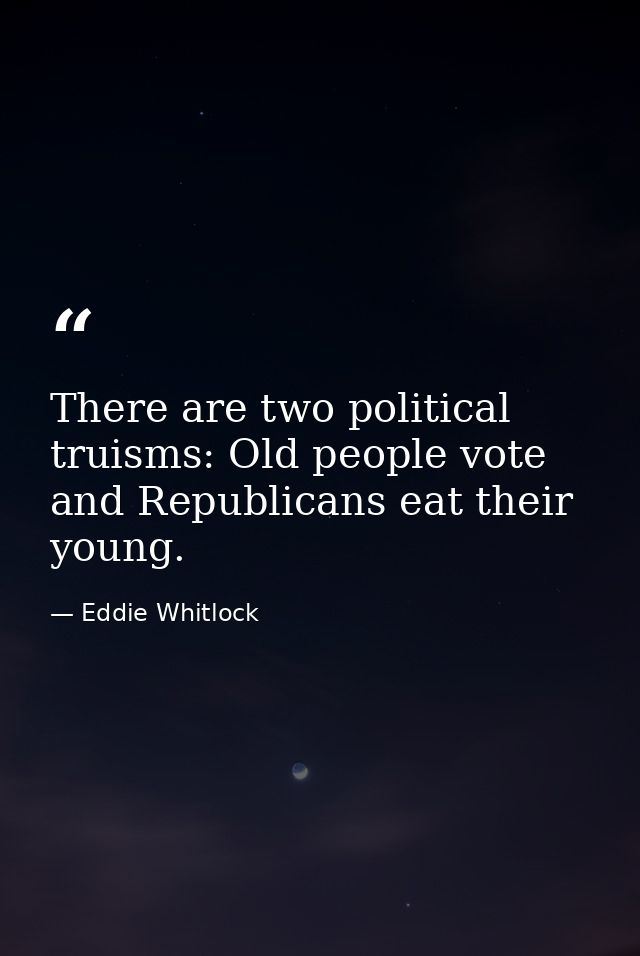 There are two political truisms: Old people vote and Republicans eat their young. — Eddie Whitlock