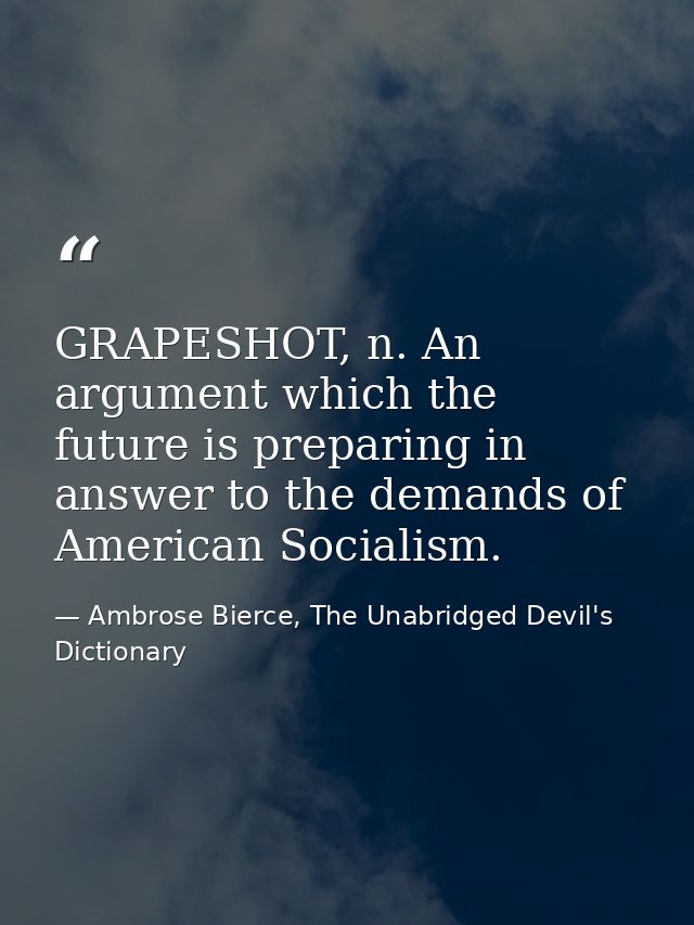 GRAPESHOT, n. An argument which the future is preparing in answer to the demands of American Socialism. — Ambrose Bierce, The Unabridged Devil's Dictionary