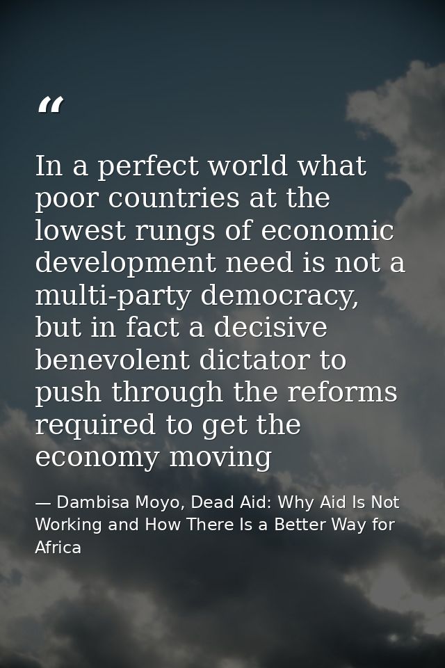 In a perfect world what poor countries at the lowest rungs of economic development need is not a multi-party democracy,  — Dambisa Moyo, Dead Aid: Why Aid Is Not Working and How There Is a Better Way for Africa