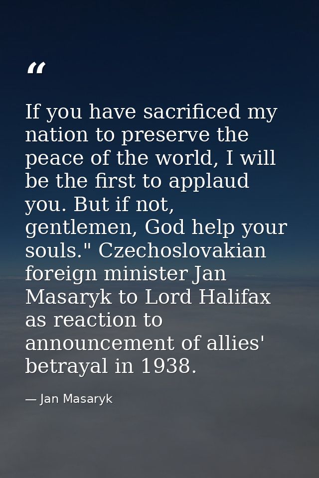 If you have sacrificed my nation to preserve the peace of the world, I will be the first to applaud you. But if not, gen — Jan Masaryk