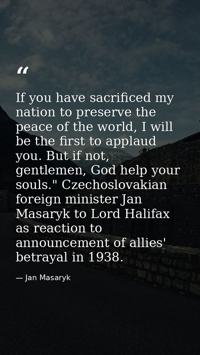 If you have sacrificed my nation to preserve the peace of the world, I will be the first to applaud you. But if not, gen — Jan Masaryk