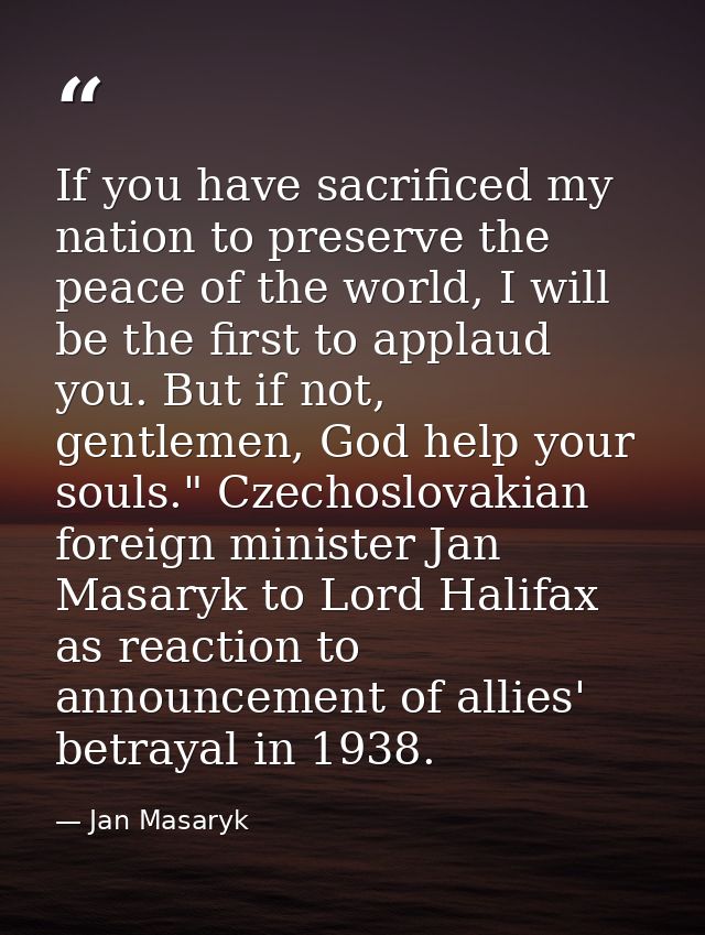 If you have sacrificed my nation to preserve the peace of the world, I will be the first to applaud you. But if not, gen — Jan Masaryk