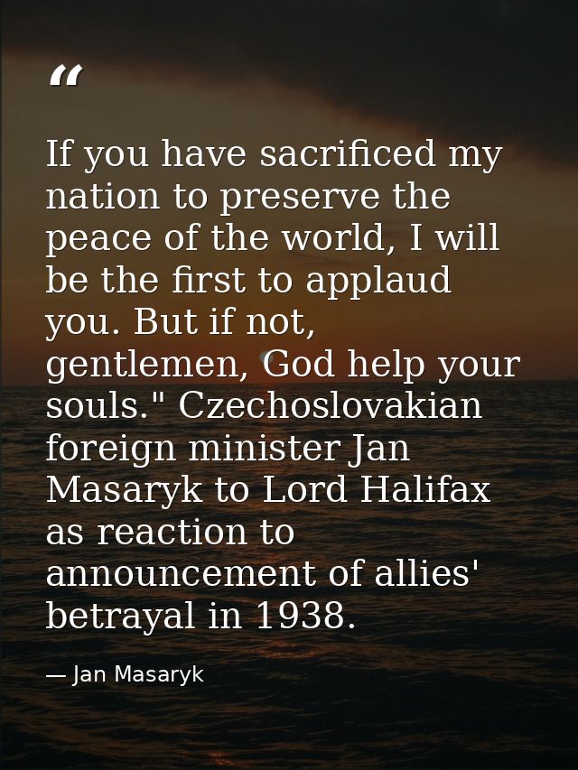 If you have sacrificed my nation to preserve the peace of the world, I will be the first to applaud you. But if not, gen — Jan Masaryk