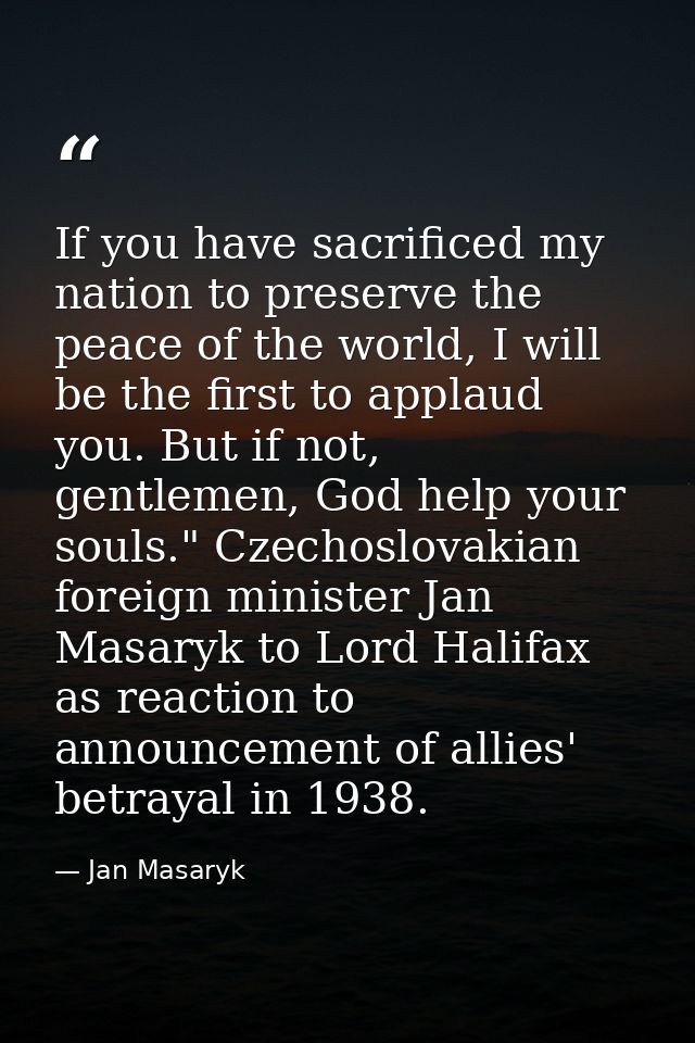If you have sacrificed my nation to preserve the peace of the world, I will be the first to applaud you. But if not, gen — Jan Masaryk