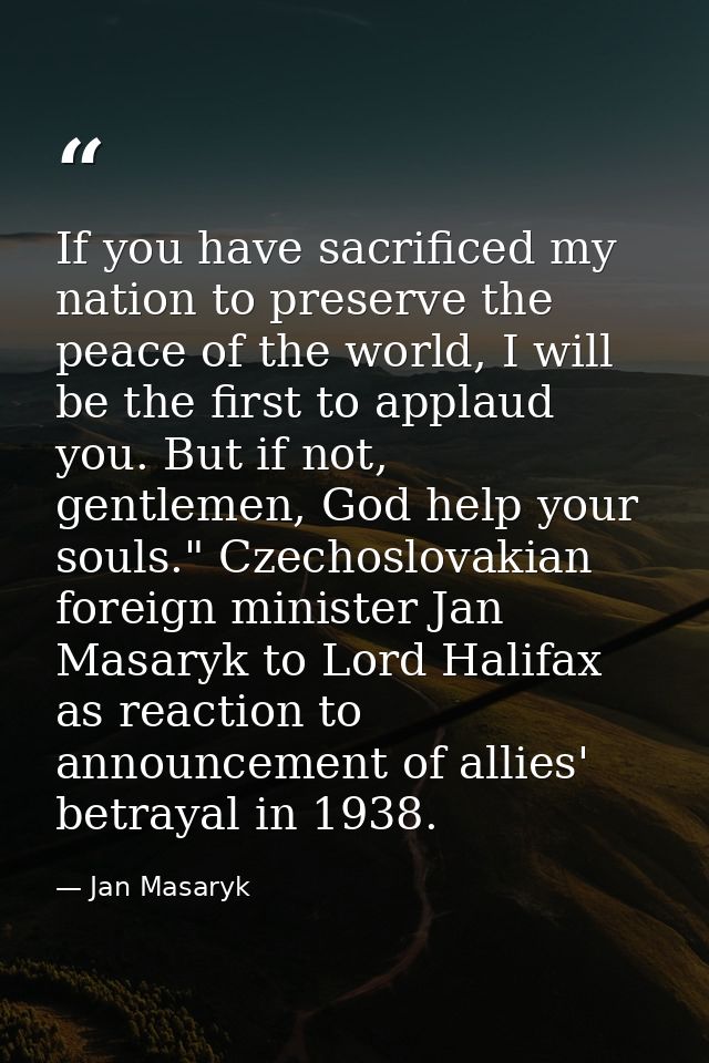 If you have sacrificed my nation to preserve the peace of the world, I will be the first to applaud you. But if not, gen — Jan Masaryk