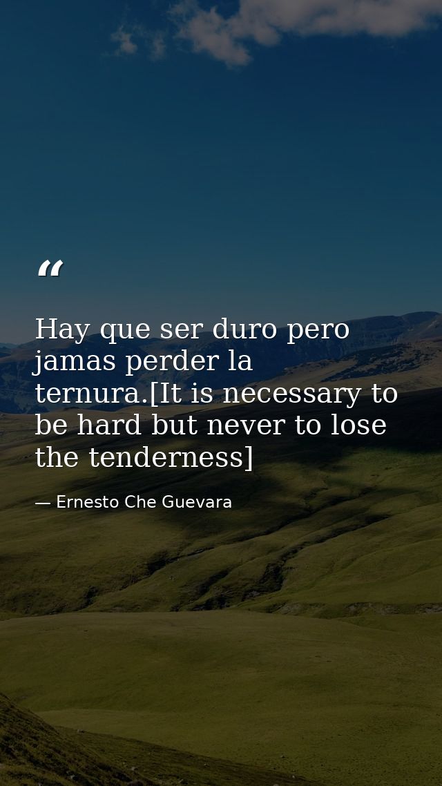 Hay que ser duro pero jamas perder la ternura.[It is necessary to be hard but never to lose the tenderness] — Ernesto Che Guevara