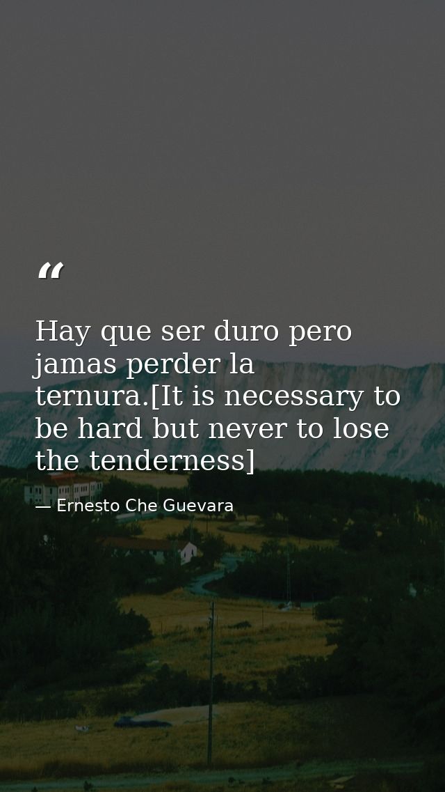 Hay que ser duro pero jamas perder la ternura.[It is necessary to be hard but never to lose the tenderness] — Ernesto Che Guevara