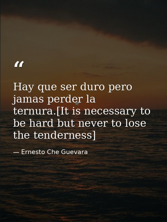 Hay que ser duro pero jamas perder la ternura.[It is necessary to be hard but never to lose the tenderness] — Ernesto Che Guevara