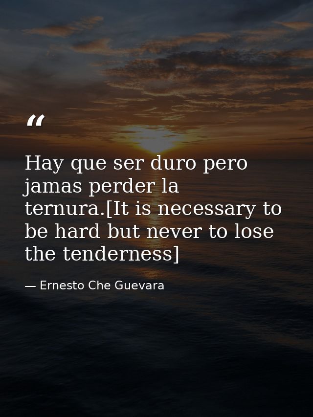 Hay que ser duro pero jamas perder la ternura.[It is necessary to be hard but never to lose the tenderness] — Ernesto Che Guevara