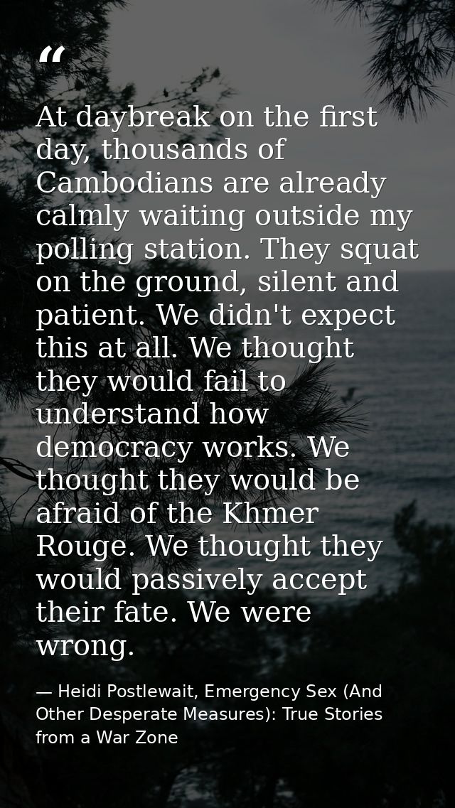 At daybreak on the first day, thousands of Cambodians are already calmly waiting outside my polling station. They squat  — Heidi Postlewait, Emergency Sex (And Other Desperate Measures): True Stories from a War Zone