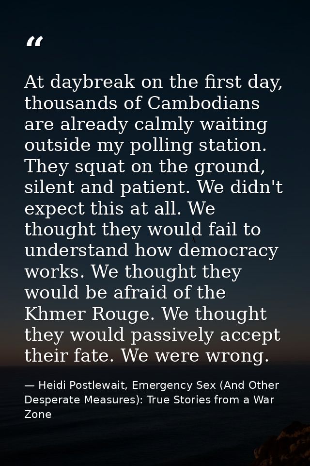 At daybreak on the first day, thousands of Cambodians are already calmly waiting outside my polling station. They squat  — Heidi Postlewait, Emergency Sex (And Other Desperate Measures): True Stories from a War Zone